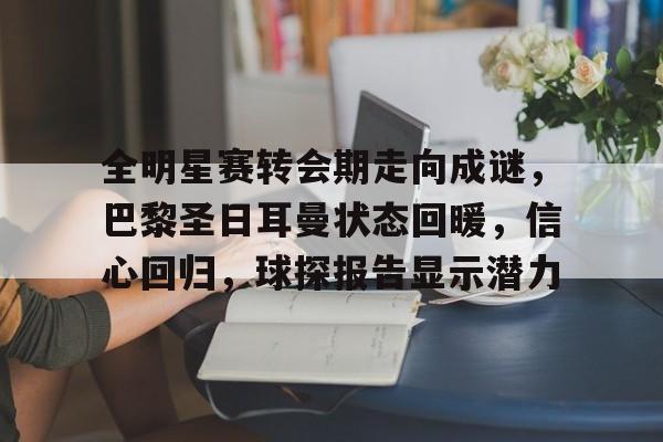 关于全明星赛转会期走向成谜，巴黎圣日耳曼状态回暖，信心回归，球探报告显示潜力的信息-MK体育