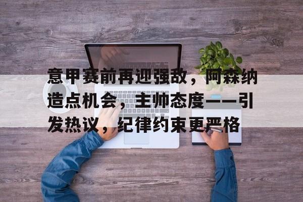 包含意甲赛前再迎强敌，阿森纳造点机会，主帅态度——引发热议，纪律约束更严格的词条-MK体育官网