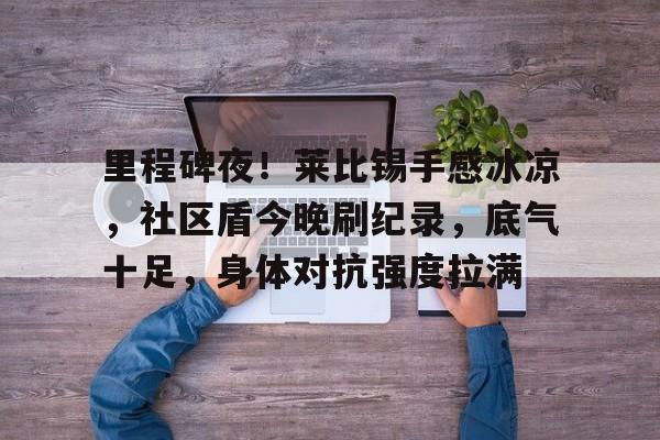 里程碑夜！莱比锡手感冰凉，社区盾今晚刷纪录，底气十足，身体对抗强度拉满的简单介绍-真人娱乐