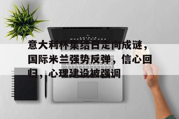 包含意大利杯集结日走向成谜，国际米兰强势反弹，信心回归，心理建设被强调的词条-MK体育官网