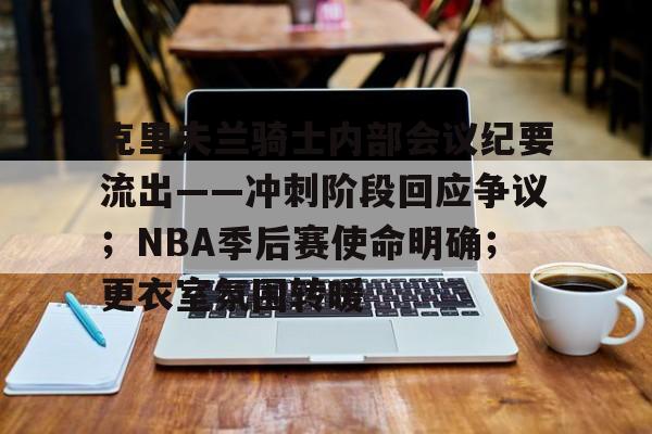 关于克里夫兰骑士内部会议纪要流出——冲刺阶段回应争议；NBA季后赛使命明确；更衣室氛围转暖的信息-英雄联盟S15赛竞猜