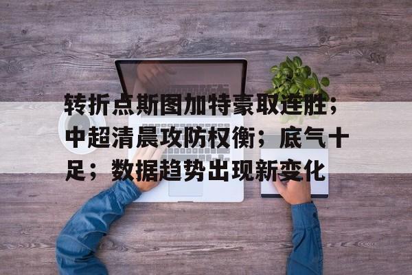 转折点斯图加特豪取连胜；中超清晨攻防权衡；底气十足；数据趋势出现新变化(一球盘降半一盘解析)-百家乐