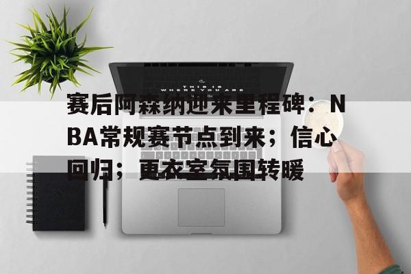 赛后阿森纳迎来里程碑：NBA常规赛节点到来；信心回归；更衣室氛围转暖的简单介绍-英雄联盟赔率