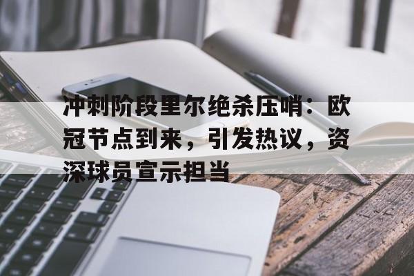 包含冲刺阶段里尔绝杀压哨：欧冠节点到来，引发热议，资深球员宣示担当的词条-MK体育